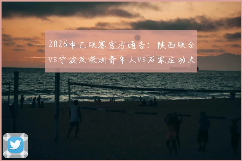 2026中乙联赛官方通告:陕西联合vs宁波及深圳青年人vs石家庄功夫赛程时间调整详解与最新查询指南