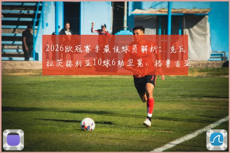 2026欧冠赛季最佳球员解析：克瓦拉茨赫利亚10球6助卫冕，格鲁吉亚巨星表现数据全览