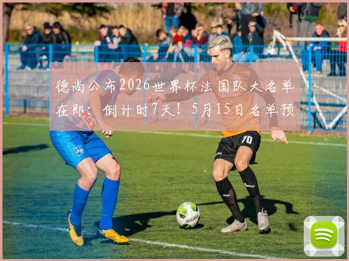 德尚公布2026世界杯法国队大名单在即：倒计时7天！5月15日名单预测分析与完整阵容前瞻