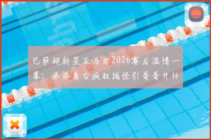 巴萨超新星亚马尔2026赛后温情一幕：弟弟看台疯狂搞怪引哥哥开怀大笑，揭秘足球明星兄弟情深背后故事