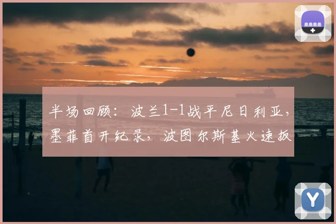 半场回顾：波兰1-1战平尼日利亚，墨菲首开纪录，波图尔斯基火速扳平 _ 2026国际友谊赛焦点
