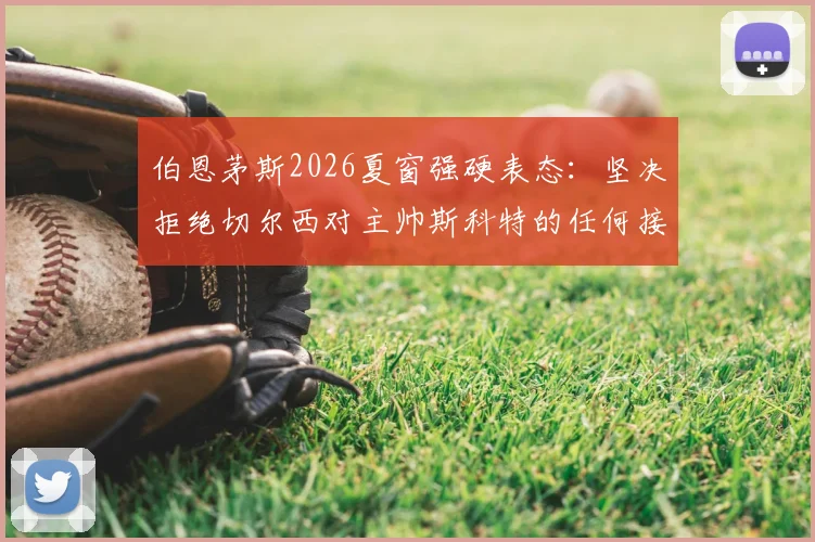 伯恩茅斯2026夏窗强硬表态:坚决拒绝切尔西对主帅斯科特的任何接洽,球队未来计划明确
