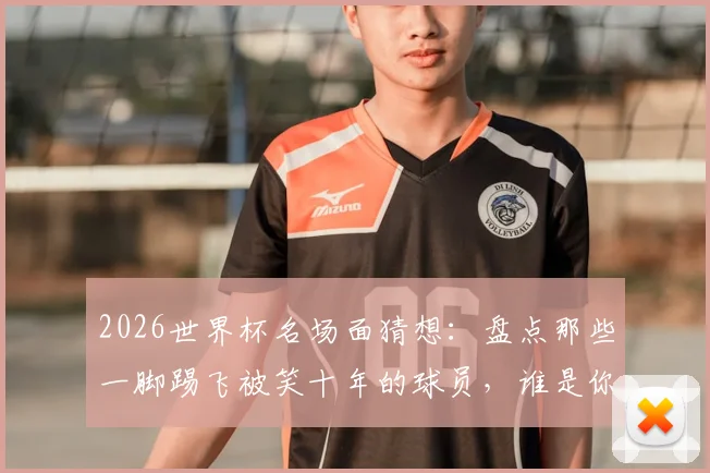 2026世界杯名场面猜想：盘点那些一脚踢飞被笑十年的球员，谁是你心中的快乐担当？