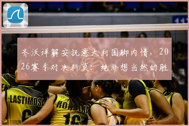 齐沃详解安抚意大利国脚内情，2026赛季对决科莫：绝非想当然的胜利之战