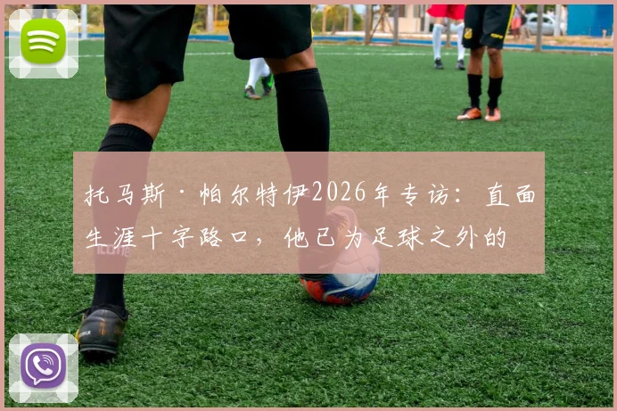 托马斯·帕尔特伊2026年专访：直面生涯十字路口，他已为足球之外的任何挑战做好准备