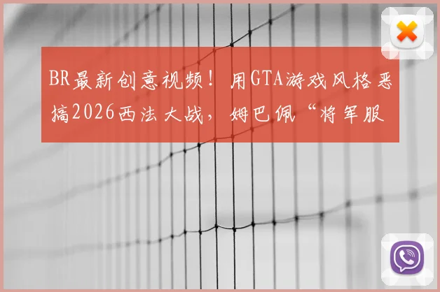 BR最新创意视频！用GTA游戏风格恶搞2026西法大战，姆巴佩“将军服”被扒名场面还原