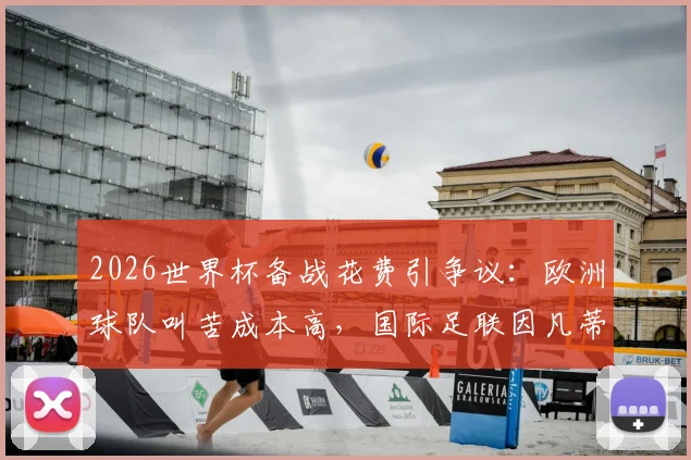 2026世界杯备战花费引争议：欧洲球队叫苦成本高，国际足联因凡蒂诺最新回应与解决方案前瞻