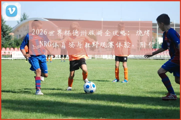 2026世界杯德州旅游全攻略:烧烤、NRG体育场与狂野观赛体验,附行程花费参考