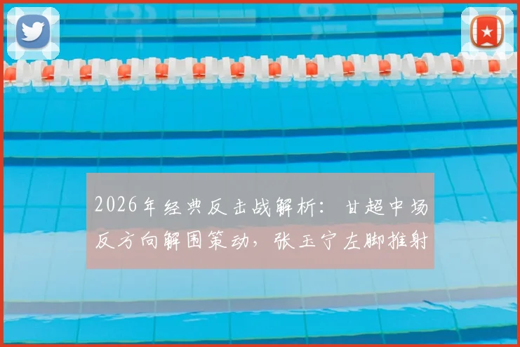 2026年经典反击战解析：甘超中场反方向解围策动，张玉宁左脚推射技术要点教学