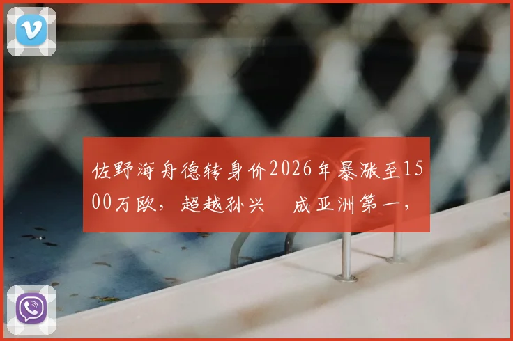 佐野海舟德转身价2026年暴涨至1500万欧，超越孙兴慜成亚洲第一，解析身价飙升原因与未来前景