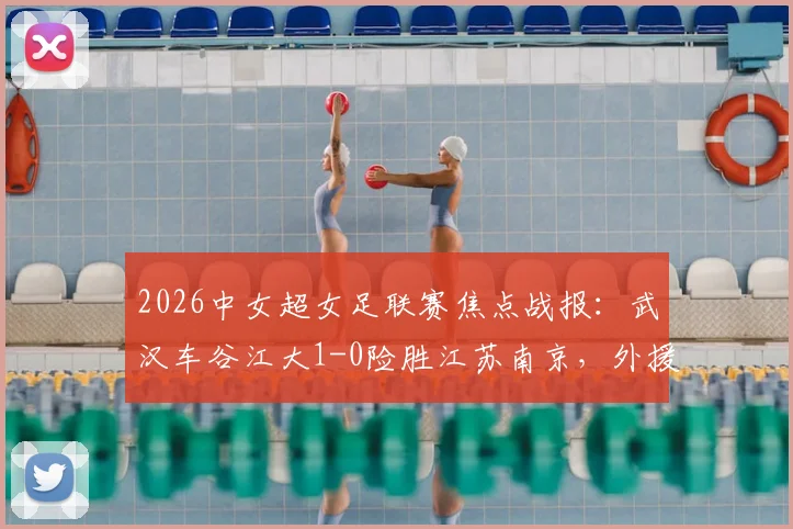 2026中女超女足联赛焦点战报：武汉车谷江大1-0险胜江苏南京，外援让妮娜打进全场唯一关键球