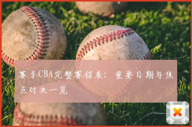 赛季CBA完整赛程表:重要日期与焦点对决一览