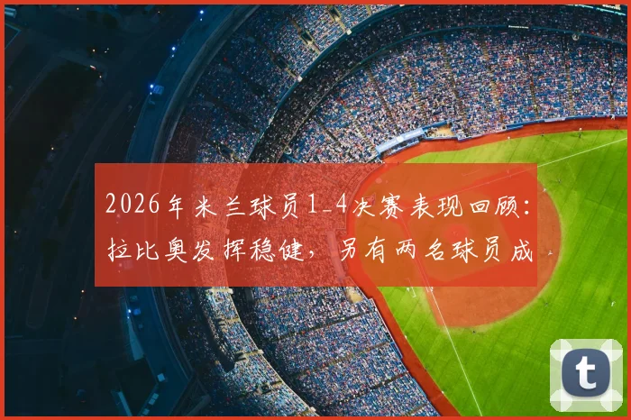 2026年米兰球员1_4决赛表现回顾：拉比奥发挥稳健，另有两名球员成功晋级四强