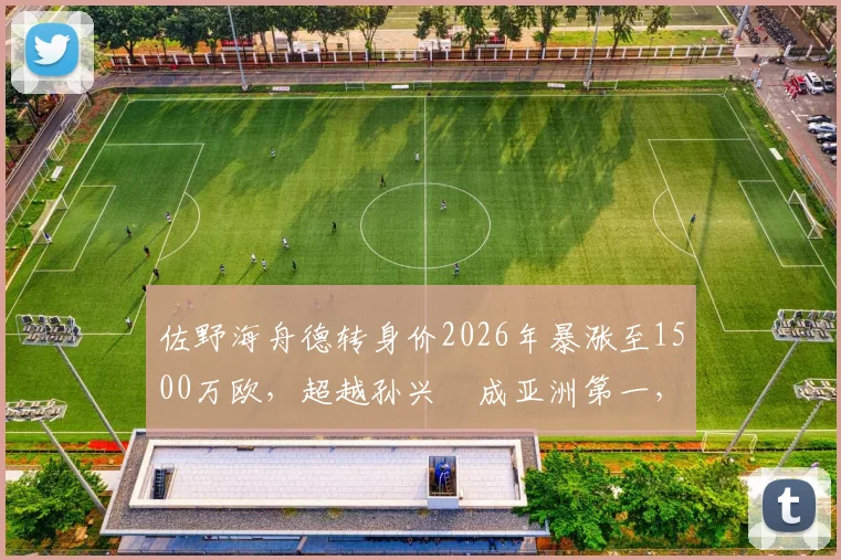 佐野海舟德转身价2026年暴涨至1500万欧,超越孙兴慜成亚洲第一,解析身价飙升原因与未来前景