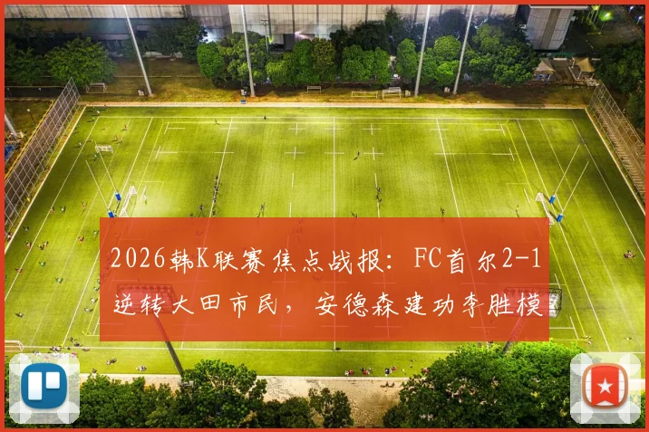 2026韩K联赛焦点战报：FC首尔2-1逆转大田市民，安德森建功李胜模读秒绝杀