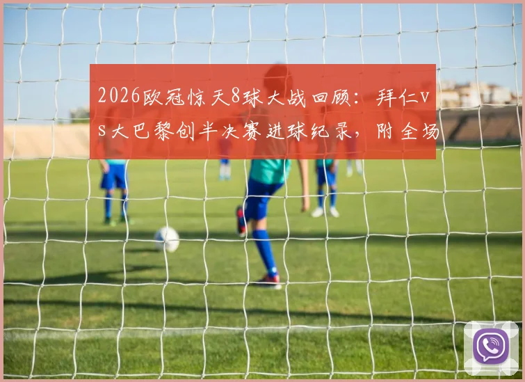 2026欧冠惊天8球大战回顾：拜仁vs大巴黎创半决赛进球纪录，附全场录像回放与晋级分析