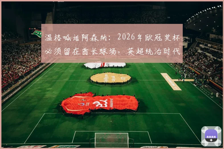 温格喊话阿森纳:2026年欧冠奖杯必须留在酋长球场,英超统治时代已开启