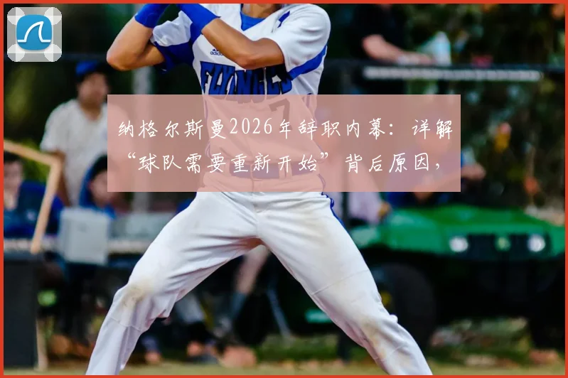 纳格尔斯曼2026年辞职内幕:详解“球队需要重新开始”背后原因,及他对球迷的道歉