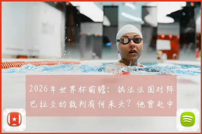 2026年世界杯前瞻：执法法国对阵巴拉圭的裁判有何来头？他曾赴中超执法，两场比赛狂掏7黄牌引热议