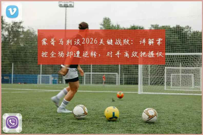 蒙哥马利谈2026关键战败:详解掌控全场却遭逆转,对手高效把握仅三次机会,暴露哪些战术问题?